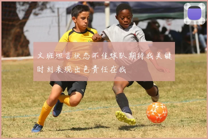 文班坦言状态不佳球队期待我关键时刻表现出色责任在我