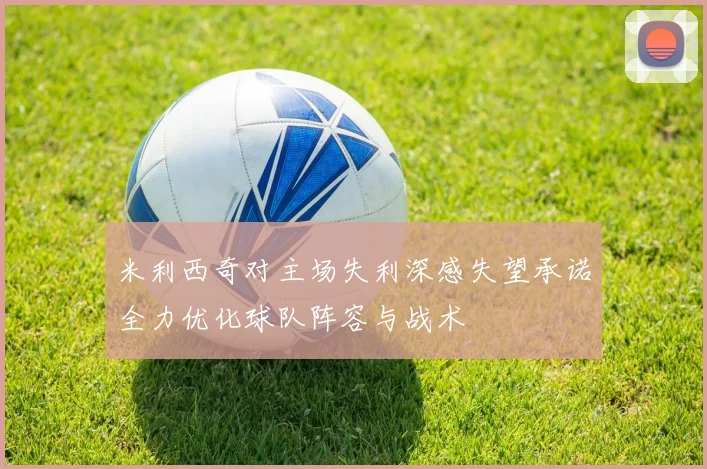 米利西奇对主场失利深感失望承诺全力优化球队阵容与战术