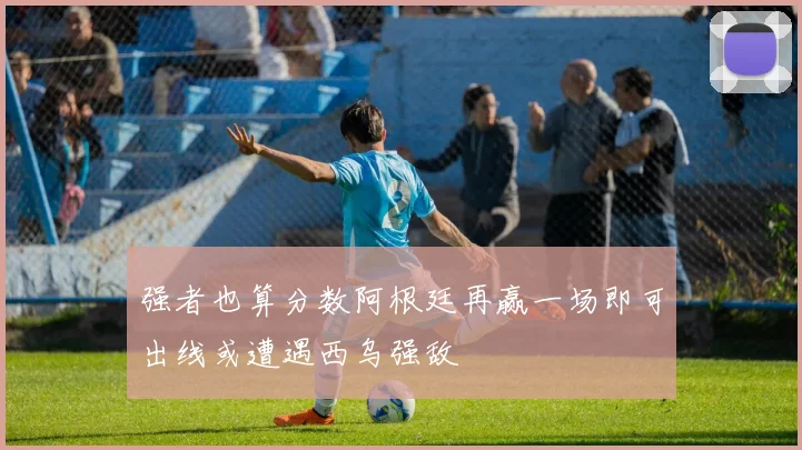 强者也算分数阿根廷再赢一场即可出线或遭遇西乌强敌