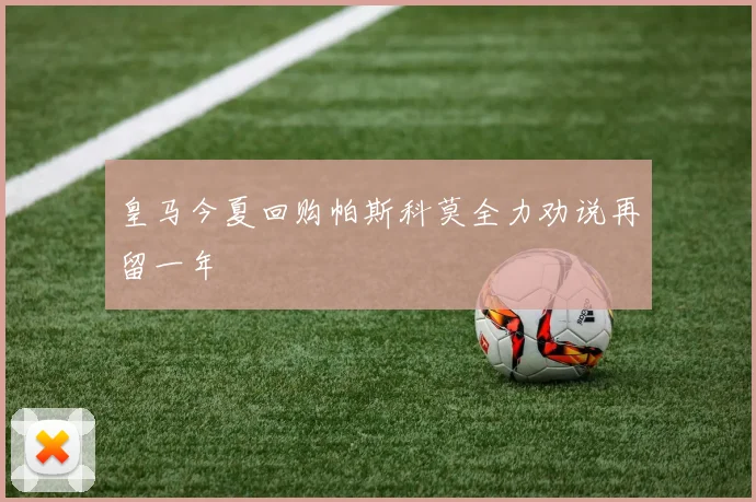 皇马今夏回购帕斯科莫全力劝说再留一年