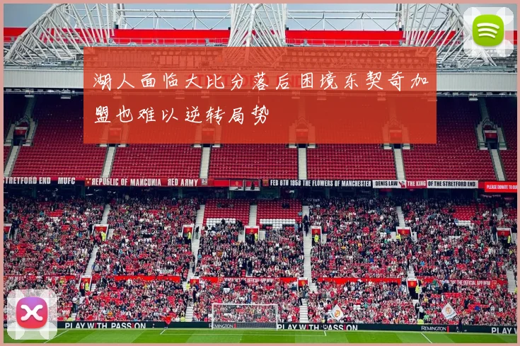 湖人面临大比分落后困境东契奇加盟也难以逆转局势