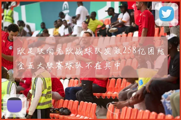 欧足联向无欧战球队发放258亿团结金五大联赛球队不在其中