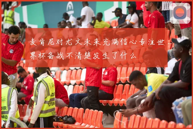 麦肯尼对尤文未来充满信心专注世界杯备战不清楚发生了什么