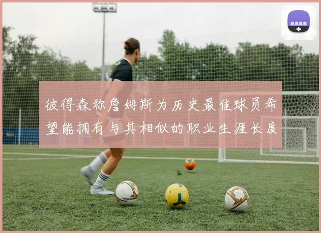 彼得森称詹姆斯为历史最佳球员希望能拥有与其相似的职业生涯长度
