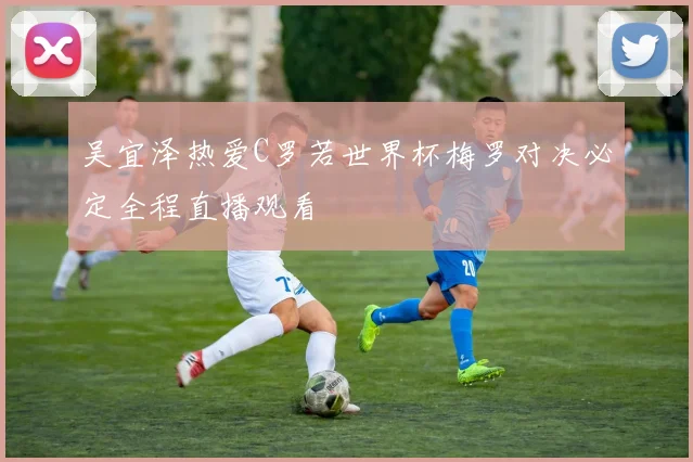 吴宜泽热爱C罗若世界杯梅罗对决必定全程直播观看