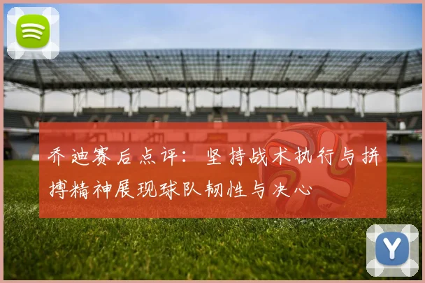 乔迪赛后点评：坚持战术执行与拼搏精神展现球队韧性与决心