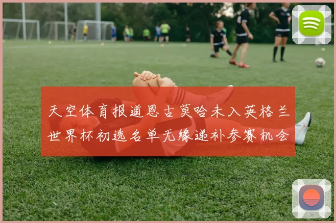 天空体育报道恩古莫哈未入英格兰世界杯初选名单无缘递补参赛机会