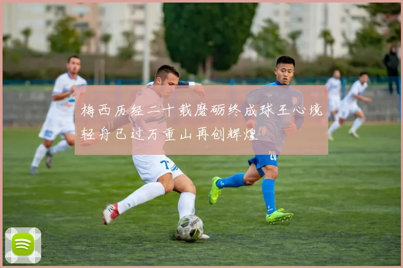 梅西历经二十载磨砺终成球王心境轻舟已过万重山再创辉煌