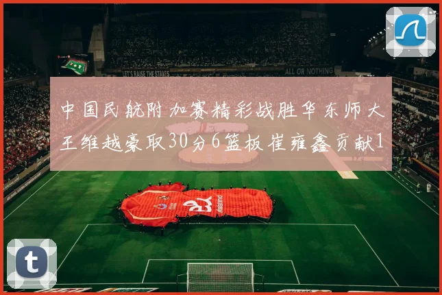 中国民航附加赛精彩战胜华东师大王维越豪取30分6篮板崔雍鑫贡献12分13篮板15助攻
