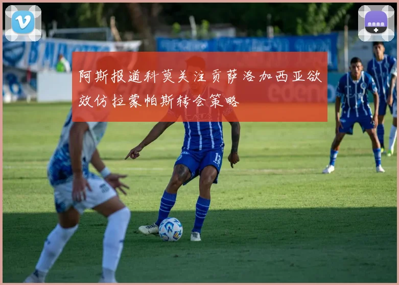 阿斯报道科莫关注贡萨洛加西亚欲效仿拉蒙帕斯转会策略