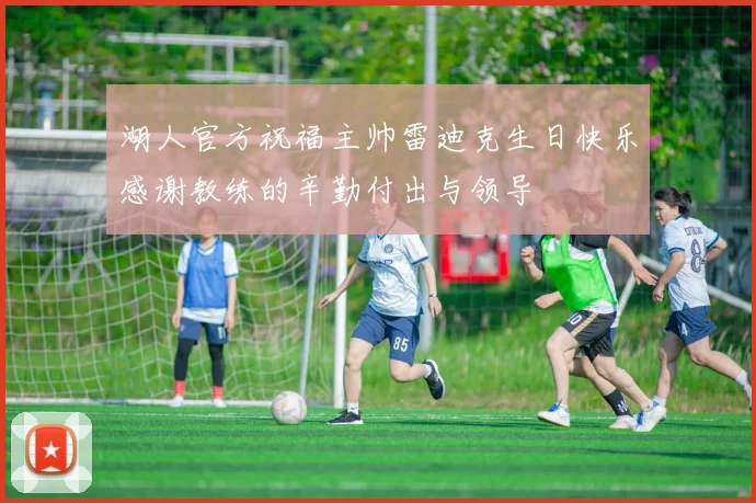 湖人官方祝福主帅雷迪克生日快乐感谢教练的辛勤付出与领导