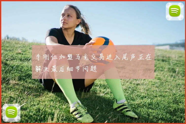 李刚仁加盟马竞交易进入尾声正在解决最后细节问题